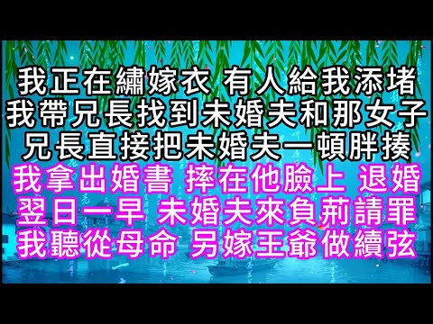 我正在繡嫁衣，有人給我添堵，我帶兄長找到未婚夫和那女子，兄長直接把未婚夫一頓胖揍，我拿出婚書，摔在他臉上，退婚，翌日一早，未婚夫來負荊請罪，我聽從母命，另嫁王爺做續弦【幸福人生】#為人處世#生活經驗