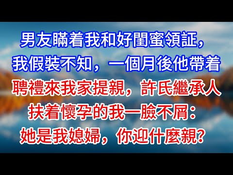 【完結】男友瞞着我和好閨蜜領証，我假裝不知，一個月後他帶着聘禮來我家提親，許氏繼承人扶着懷孕的我一臉不屑：她是我媳婦，你迎什麼親？#為人處世 #生活經驗 #情感故事 #故事 #小說 #戀愛 #情感