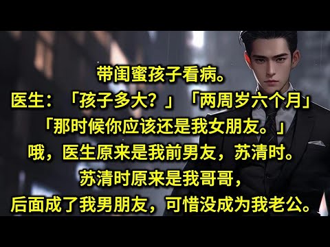 带闺蜜孩子看病。医生：「孩子多大？」「两周岁六个月。」「那时候你应该还是我女朋友。」哦，医生原来是我前男友，苏清时。苏清时原来是我哥哥，后面成了我男朋友，可惜没成为我老公。因为三年前我们一拍两散了。