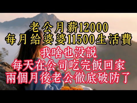 老公月薪12000，每月給婆婆11500生活費，我啥也沒說，每天在公司吃完飯回家，兩個月後老公徹底破防了