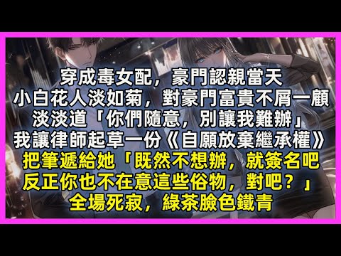 穿成毒女配，豪門認親當天，她人淡如菊，對豪門富貴不屑一顧，我讓律師起草一份《自願放棄繼承權》把筆遞給她「既然不想辦，就簽名吧，反正你也不在意這些俗物，對吧？」全場死寂，綠茶臉色鐵青