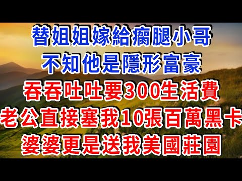 替姐姐嫁給瘸腿小哥，我不知他是隱形富豪，吞吞吐吐要300生活費，老公直接塞我10張百萬黑卡，婆婆更是送我美國莊園！#雅婷講故事#為人處世#生活經驗#情感故事#晚年哲理#說故事#完結文#出軌
