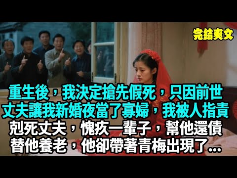 重生後，我決定搶先假死，只因前世丈夫讓我新婚夜當了寡婦，我被人指責剋死丈夫，愧疚一輩子，幫他還債，替他養老，他卻帶著青梅出現了...#爽文#重生#原創