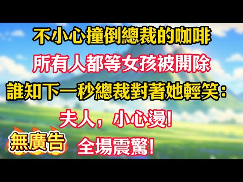 不小心撞倒總裁的咖啡，所有人都等女孩被開除，誰知下一秒總裁對著她輕笑：夫人，小心燙！全場震驚！