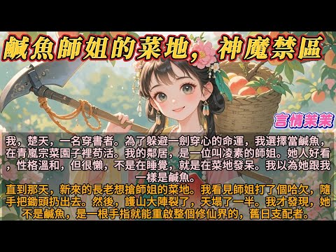 《鹹魚師姐的菜地，神魔禁區》我，楚天，一名穿書者。為了躲避一劍穿心的命運，我選擇當鹹魚，在菜園子裡苟活。我的鄰居是凌素師姐。她性格溫和，人很懶，不是睡覺，就是在發呆。我以為她也是鹹魚，直到那天……