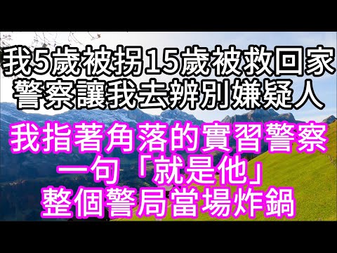 我5歲被拐15歲被救回家警察讓我去辨別嫌疑人 我指著角落的實習警察一句「就是他」整個警局當場炸鍋 #心書時光 #為人處事 #生活經驗 #情感故事 #唯美频道 #爽文