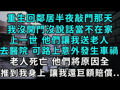 重生回鄰居半夜敲門那天，我沒開門沒說話當不在家，上一世 他們讓我送老人去醫院 可路上意外發生車禍，老人死亡 他們將原因全推到我身上 讓我還巨額賠償...