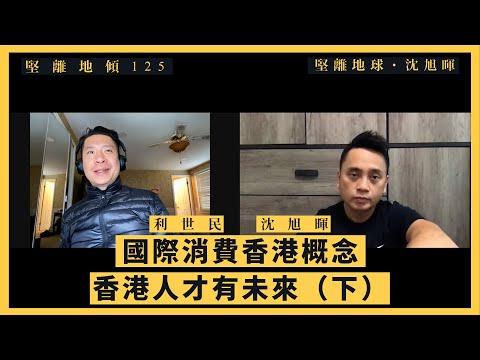 【堅離地傾・沈旭暉 125🇭🇰🇺🇸】利世民：國際消費香港概念，香港人才有未來（下）