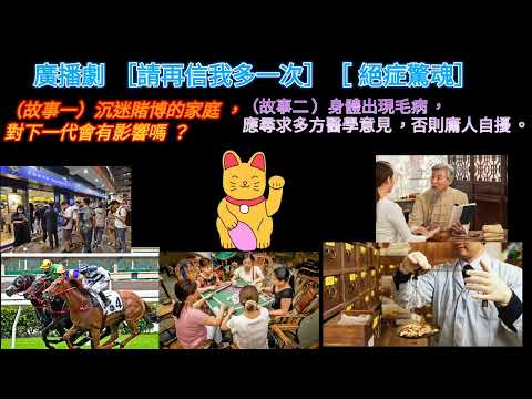 廣播劇 ［請再信多一次］［ 絕症驚魂］ （故事一） 沉迷賭博的家庭，對下一代會有影響嗎？（ 故事二） 身體出現毛病， 應尋求多方醫學意見， 免得庸人自擾！