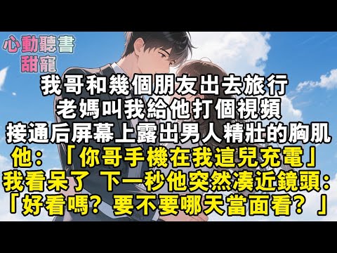 我哥和幾個朋友出去旅行，老媽叫我給他打個視頻。接通後，螢幕上露出男人精壯的胸肌。他：你哥手機在我這兒充電。我看呆了。下一秒他突然湊近鏡頭：好看嗎？要不要哪天當面看？#小說 #有聲書 #甜寵 #小說推文