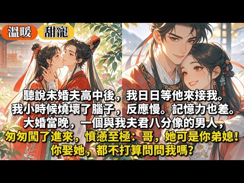 完結溫馨甜寵文：聽說未婚夫高中後，我日日等他來接我。​我小時候燒壞了腦子，反應慢。記憶力也差。​大婚當晚，一個與我夫君八分像的男人，匆匆闖了進來，憤懣至極：哥，她可是你弟媳！​你娶她都不打算問問我嗎？