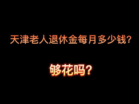 天津老人退休金每月多少钱？够负担吃喝、医疗、养老院吗？| 天津养老金   | 中国养老金