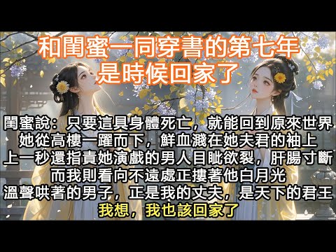 完結大女主爽文：和閨蜜一同穿書的第七年，是時候回家了，閨蜜說：只要這具身體死亡，就能回到原來世界她從高樓一躍而下，鮮血濺在她夫君的袖上上一秒還指責她演戲的男人目眦欲裂，肝腸寸斷而我則看向不遠處正摟著他