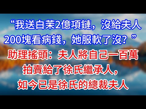 【完結】“我送白茉2億項鏈，沒給夫人200塊看病錢，她服軟了沒？”助理搖頭：夫人將自己一百萬拍賣給了徐氏繼承人，如今已是徐氏的總裁夫人#為人處世 #生活經驗 #情感故事 #故事 #小說 #戀愛 #情感