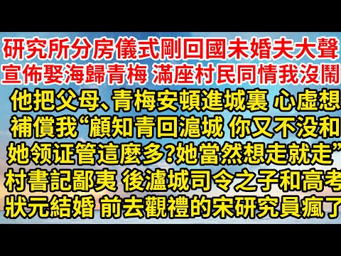 研究所分房儀式剛回國未婚夫大聲宣佈娶海歸青梅，滿座村民同情 我沒鬧，他把父母、青梅安頓進城裏 心虛想補償我“顧知青回滬城，你又不没和她领证管這麼多？她當然想走就走”村書記鄙夷