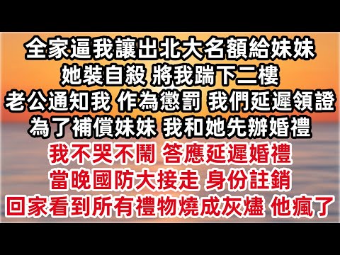 報考前全家逼我讓出北大名額給妹妹 她裝自殺 將我踹下二樓 老公通知我 「作為懲罰 我們延遲領證 」 我不哭不鬧 答應延遲婚禮 為他們操辦 當晚國防大接走身份註銷 回家看到送我所有禮物燒成灰燼 他瘋了