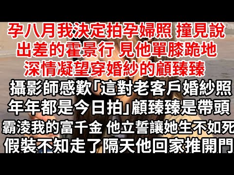 孕八月我決定拍孕婦照 撞見說出差的霍景行，見他單膝跪地深情凝望穿婚紗的顧臻臻，攝影師感歎「這對老客戶婚紗照年年都是今日拍」顧臻臻是帶頭霸淩我富千金 霍景行立誓讓她生不如死，假裝不知走了隔天他回家推開門