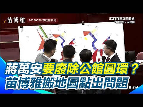 【#原音重現】蔣萬安要廢除公館圓環？ 苗博雅搬地圖點出交通會有多災難 籲不要犯下從政生涯中嚴重的錯誤｜三立新聞網 SETN.com