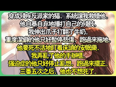 治癒現言💕穿成殘疾反派家的貓，系統讓我救贖他。他自暴自棄地捶打自己的殘肢，我伸出爪子打翻了牛奶。重度潔癖的他只好暫停悲傷，跑過來拖地。三番五次之後，他也不想死了。不只不想死了，還積極治腿。#薄荷听书