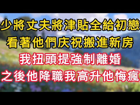少將丈夫將津貼全給初戀，看著他們搬進新房，我扭頭提強制離婚，之後他降職我高升他悔瘋了！#為人處世 #生活经验#深夜淺讀 #情感故事 #人間心理 #小说#正能量 #深夜淺讀