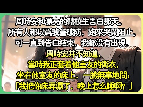 【甜文💕完结】週時安和漂亮的轉學生告白那天。   所有人都以為我會破防，跑來哭鬧阻止。 但一直到告白結束，我都沒有出現。 週時安並不知道，當時我正套著他室友的衛衣，坐在他室友的床上。#薄荷听书