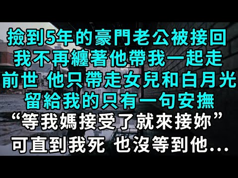 撿到5年的豪門老公被接回，我不再纏著他帶我一起走，前世 他只帶走了女兒和白月光，留給我的只有一句安撫“等我媽接受了就來接妳”可直到我死，也沒等到他...