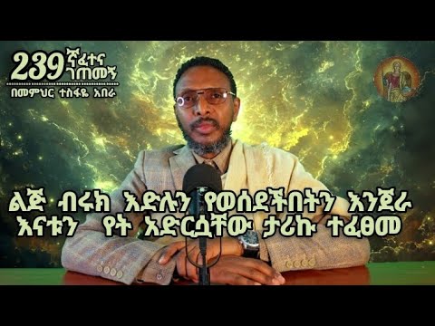 239ኛ ፈተና ገጠመኝ፦ ልጅ ብሩክ እድሉን የወሰደችበትን እንጀራ እናቱን  የት አድርሷቸው ተፈፀመ
