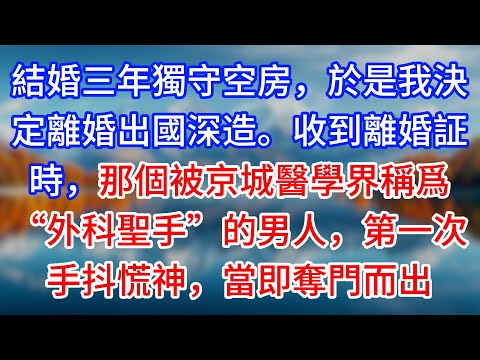 【完結】結婚三年獨守空房，於是我決定離婚出國深造。收到離婚証時，那個被京城醫學界稱爲“外科聖手”的男人，第一次手抖慌神，當即奪門而出 #為人處世 #生活經驗 #情感故事 #故事 #小說 #戀愛 #情感