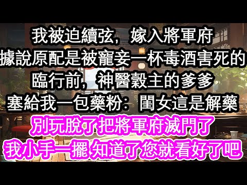我被迫續弦，嫁入將軍府據說原配是被寵妾一杯毒酒害死的臨行前，神醫穀主的爹爹塞給我一包藥粉：閨女這是解藥別玩脫了把將軍府滅門了我小手一擺 知道了您就看好了吧【花開】【愛情】【生活】