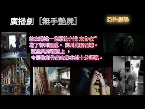 廣播劇 ［無手艷屍 ］故事講述一位恐怖小說女作家‘’ 為了得到靈感，去到兇殺案現場， 竟然與冤魂遇上， 令到他創作出來的小說，十分逼真！