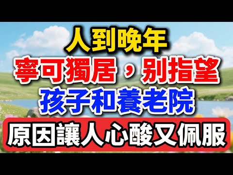 人到晚年，寧可獨居，也別指望孩子和養老院，原因讓人心酸又佩服【老王講情感】#晚年生活 #中老年生活 #為人處世 #生活經驗 #情感故事 #老人 #幸福人生 #talks