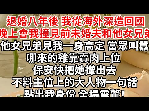 退婚八年後 我從海外深造回國，晚上會我撞見前未婚夫和他女兄弟，他女兄弟見我一身高定 ，當眾叫囂哪來的雞靠賣肉上位 保安快把她攆出去，不料主位上的大人物一句話點出我身份 全場震驚！