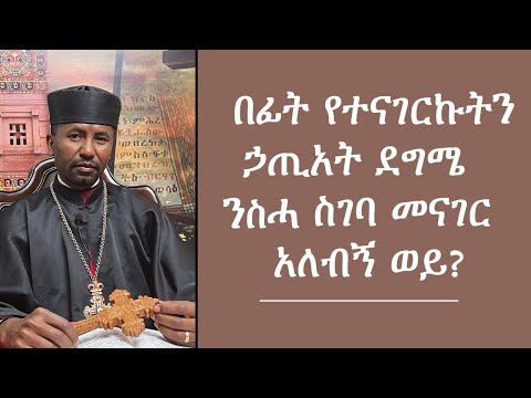 በፊት የተናገርኩትን  ኃጢአት  ደግሜ ንስሓ ስገባ መናገር አለብኝ ወይ?