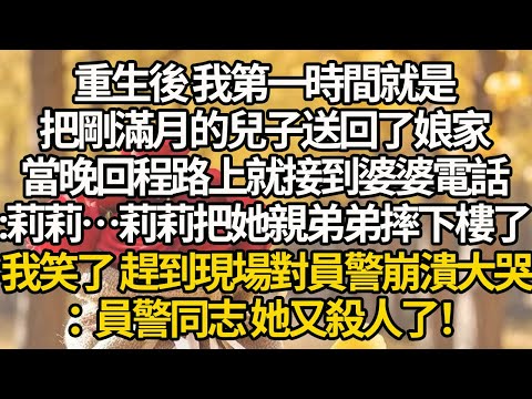 【完結】重生後 我第一時間就是,把剛滿月的兒子送回了娘家,當晚回程路上就接到婆婆電話:莉莉…莉莉把她親弟弟摔下樓了,我笑了 趕到現場對員警崩潰大哭:員警同志 她又殺人了!