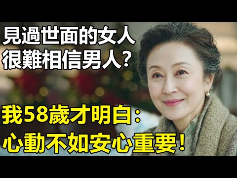 見過世面的女人，很難相信男人？我58歲才明白：看透世界的女人往往會愛上老實巴交的男人！安心生活【養老|情感|孩子|母親|夫妻關系|幸福生活】
