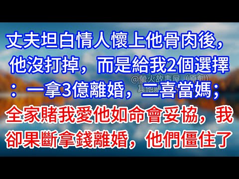 【完結】丈夫坦白情人懷上他骨肉後，他沒打掉，而是給我2個選擇：一拿3億離婚，二喜當媽；全家賭我愛他如命會妥協，我卻果斷拿錢離婚，他們僵住了#為人處世 #生活經驗 #情感故事 #故事 #小說 #戀愛
