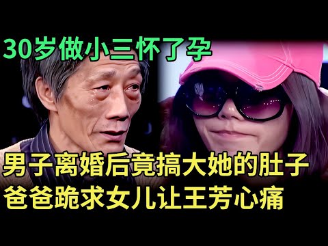30岁做小三怀了孕，男子称前妻不孕不育，谁料离婚后竟搞大她的肚子，爸爸跪求女儿离婚让王芳心痛【王芳王为念调解】
