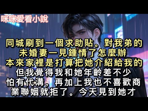 同城刷到一個求助貼。【對我弟的未婚妻一見鍾情了怎麼辦？】【本來家裡是打算把她介紹給我的，但我覺得我和她年齡差不少，怕有代溝，再加上我也不喜歡商業聯姻就拒了。】#甜寵 #小說 #一口氣看完 