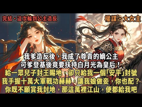 我爹造反後，我成了尊貴的嫡公主，可爹登基後竟要扶持白月光為皇后！給一眾兒子封王賜地，卻只給我一個｢安平｣封號，我手握十萬大軍戰功赫赫，讓我娘做妾，你也配？你既不願賞我封地，那這萬裡江山，便都給我吧