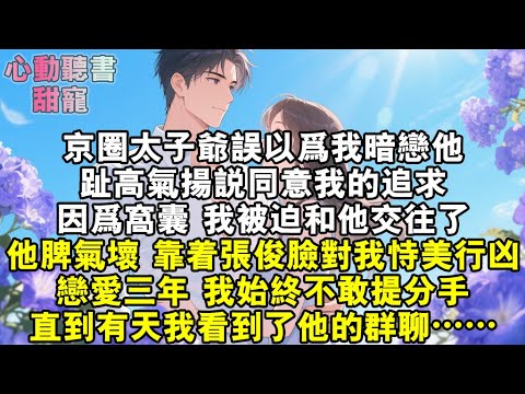 京圈太子爺誤以為我暗戀他，趾高氣揚說同意我的追求。因為窩囊，我被迫和他交往了。他脾氣壞，靠著張俊臉對我恃美行兇。戀愛三年，我窩囊不敢提分手。直到有天我看到了他的群聊……#小說 #有聲書 #甜寵