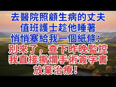 去醫院照顧生病的丈夫，值班護士趁他睡著，悄悄塞給我一個紙條：別來了，查下昨晚監控，我直接撕爛手術簽字書，放棄治療！#為人處世#正能量#故事分享#生活經驗#情感