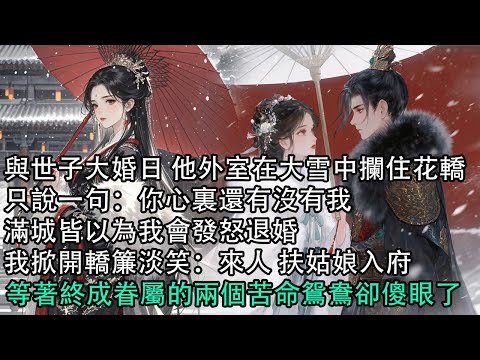 【一口氣看完】與世子大婚日 他外室在大雪中攔住花轎，只說一句：你心裏還有沒有我，滿城皆以為我會發怒退婚，我掀開轎簾淡笑：來人 扶姑娘入府，等著終成眷屬的兩個苦命鴛鴦卻傻眼了