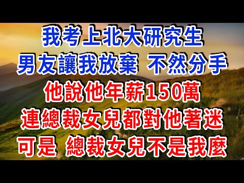 我考上北大研究生了，男友讓我放棄 不然分手，他說他年薪150萬，連總裁女兒都對他著迷，可是 總裁女兒不是我麼