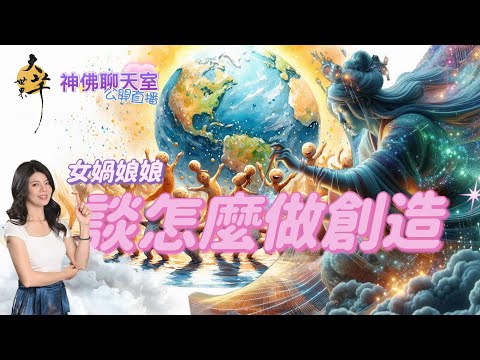 ［神佛聊天室］女媧娘娘談怎麼做創造 ~大芊世界 曉芊& 通靈少婦 Egg