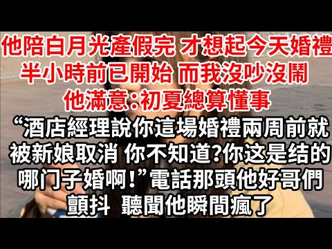 他陪白月光產假完 才想起今天婚禮半小時前已開始,而我沒吵沒鬧 他滿意:初夏總算懂事“酒店經理說你這場婚禮兩周前就被新娘取消 你不知道?你这是结的哪门子婚啊!”電話那頭他好哥們顫抖 聽聞他瞬間瘋了