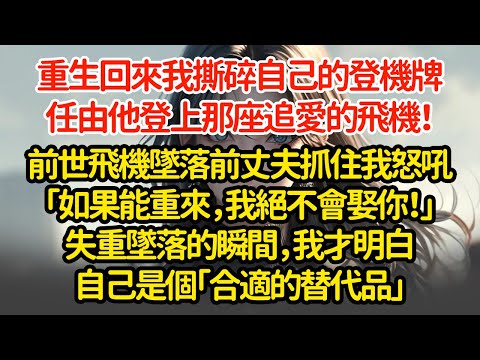 重生回來我撕碎自己的登機牌，任由他登上那座追愛的飛機！前世飛機墜落前丈夫抓住我怒吼「如果能重來，我絕不會娶你！」失重墜落的瞬間，我才明白自己是個「合適的替代品」"