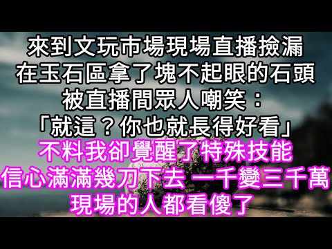 來到文玩市場現場直播撿漏在玉石區拿了塊不起眼的石頭被直播間眾人嘲笑：「就這？你也就長得好看」不料幾刀下去 一千變三千萬 眾人都看傻了 #心書時光 #為人處事 #生活經驗 #情感故事 #唯美频道 #爽文