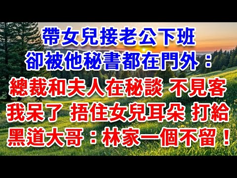 帶女兒接老公下班，卻被他秘書都在門外：總裁和夫人在秘談 不見客，我呆了 捂住女兒耳朵，打給黑道大哥：林家一個不留！#詩涵講故事#為人處世#生活經驗#情感故事#晚年哲理#說故事#完結文#原創故事