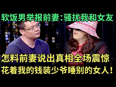 软饭男举报前妻：求别骚扰我和女友，怎料前妻说出真相全场震惊：花着我的钱装少爷睡别的女人！【王芳王为念调解】