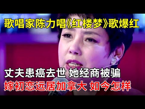 歌唱家陈力唱《红楼梦》歌曲爆红,丈夫患癌去世 她经商被骗,再嫁初恋远居加拿大,回看以往内心激动【那些年】